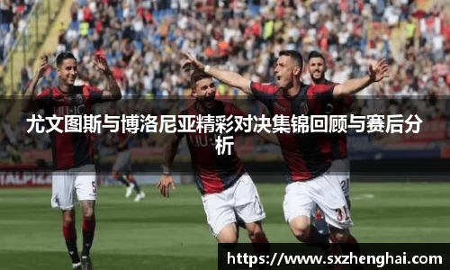 尤文图斯与博洛尼亚精彩对决集锦回顾与赛后分析